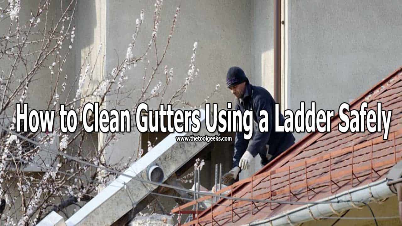 How to Clean Gutters Using a Ladder Safely? Easy To Follow Steps