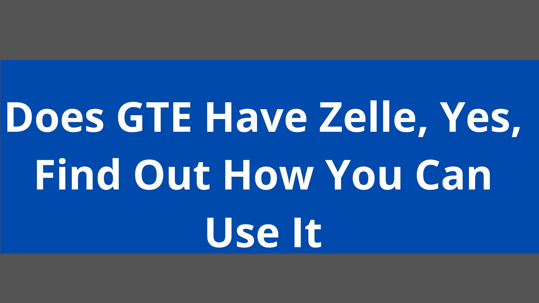 Does GTE Have Zelle, 2022, Yes, Find Out How You Can Use It