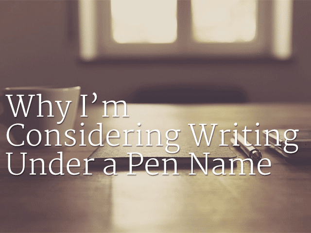 Why I’m Considering Writing Under a Pen Name