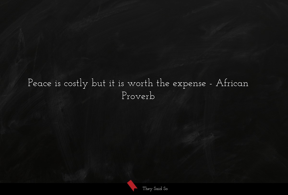 African Proverb Peace is costly but it is worth the expense