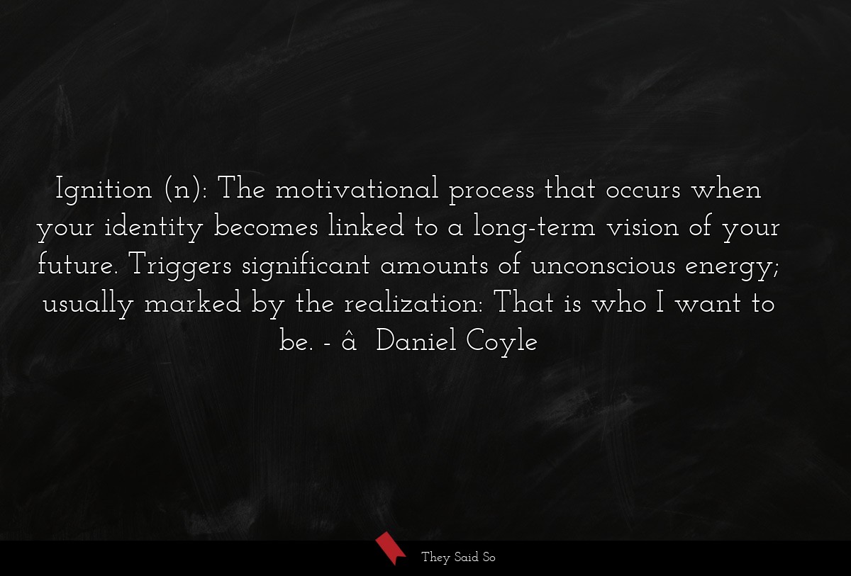 â€ŠDaniel Coyle Ignition (n) The motivational process that occurs