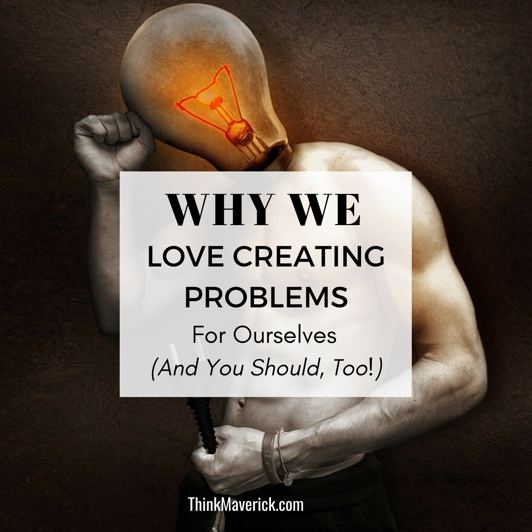 Why We Love Creating Problems For Ourselves (And You Should, Too