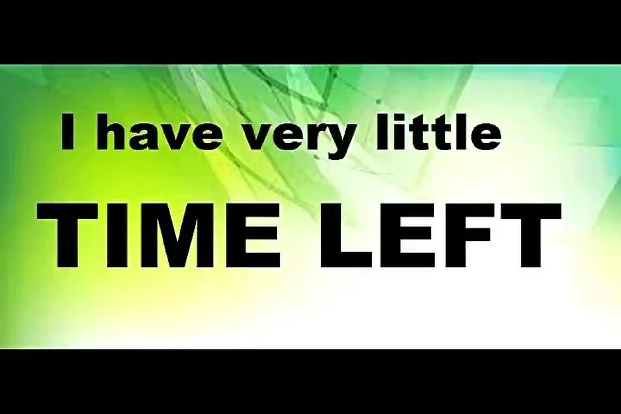 I HAVE VERY LITTLE TIME LEFT
