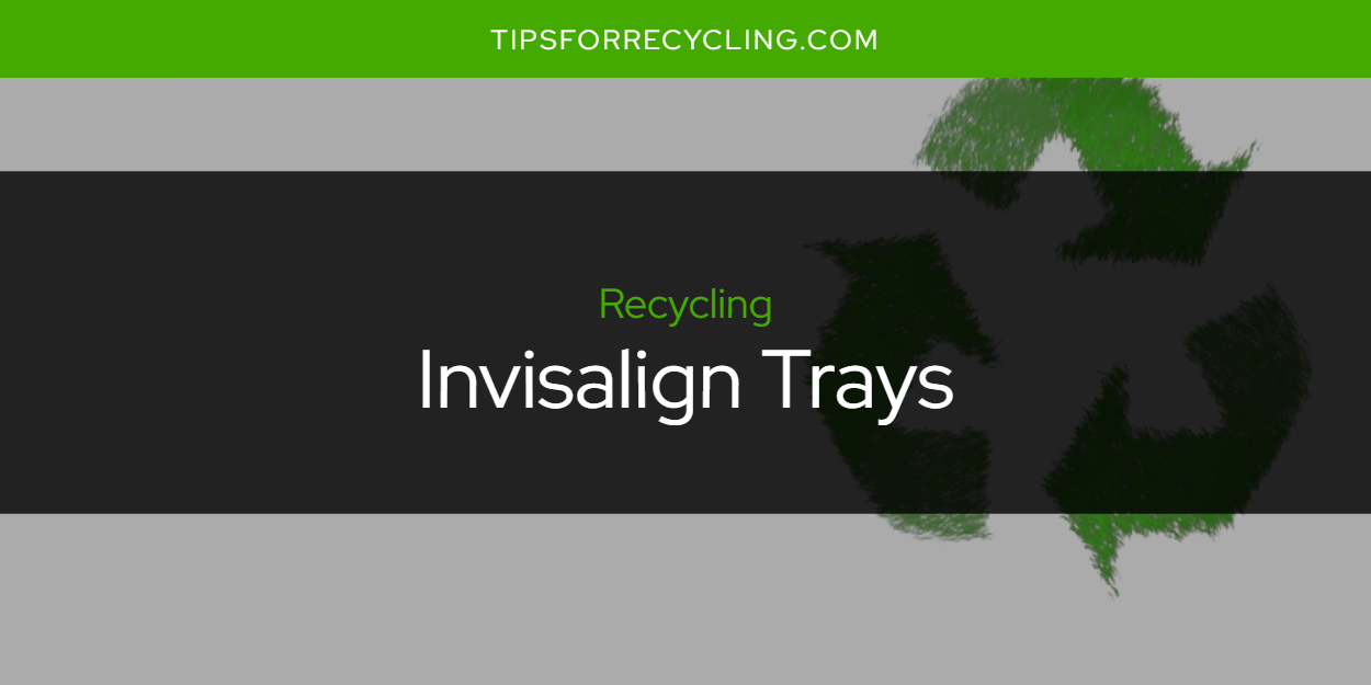 Are Invisalign Trays Recyclable? Tips For Recycling Recycle Everything