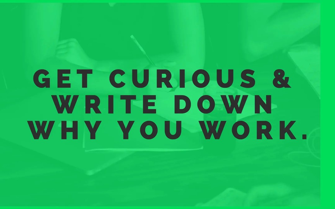 Get Curious & Write Down Why You Work.