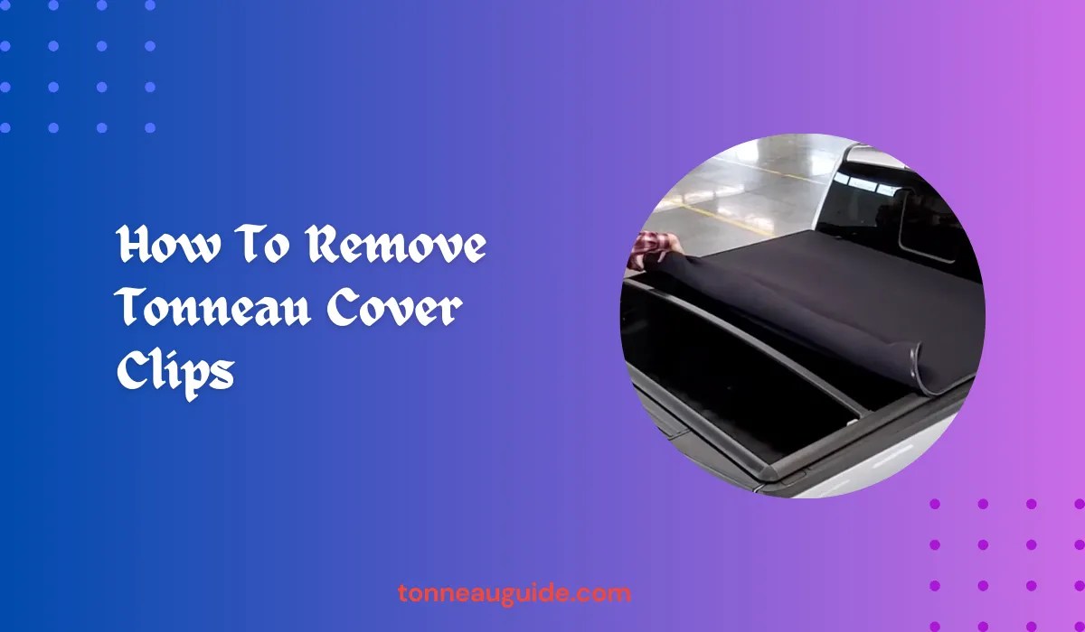 How To Remove Tonneau Cover Clips: Quick & Easy Guide