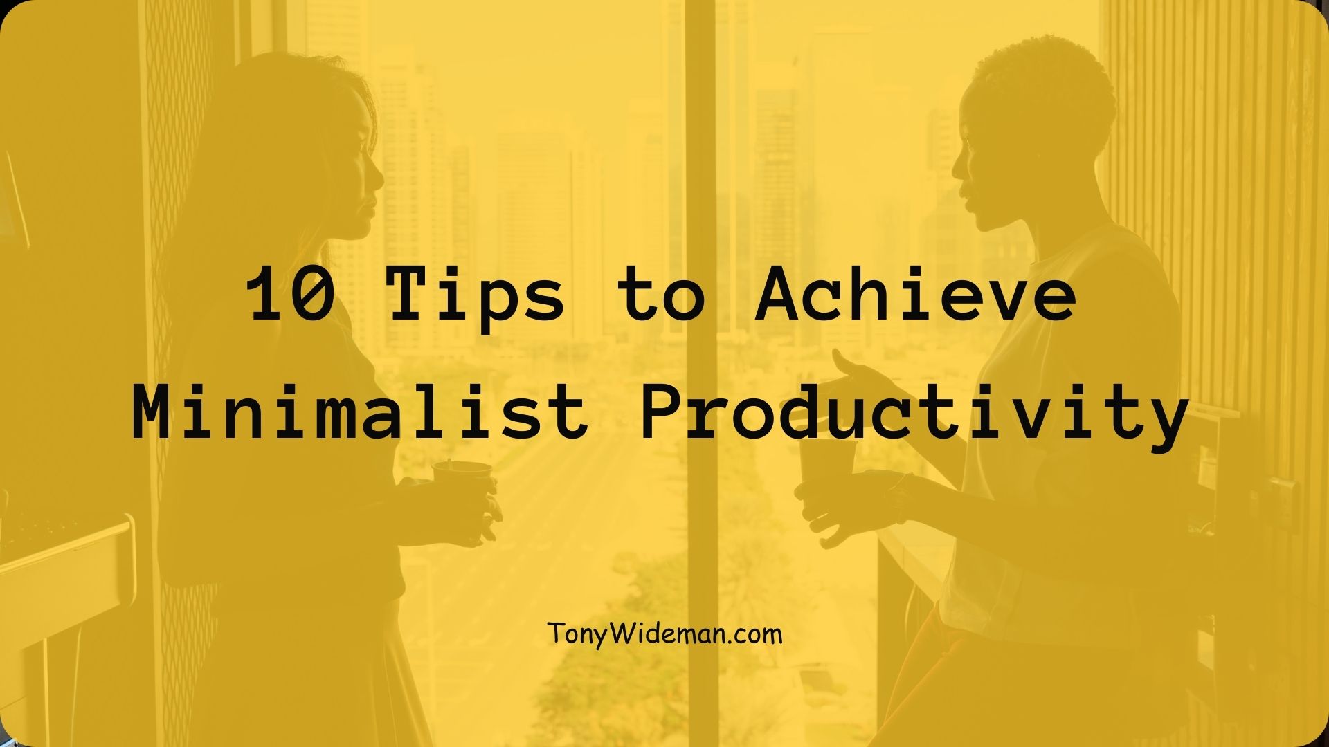 10 Tips To Achieve Minimalist Productivity Tony Wideman