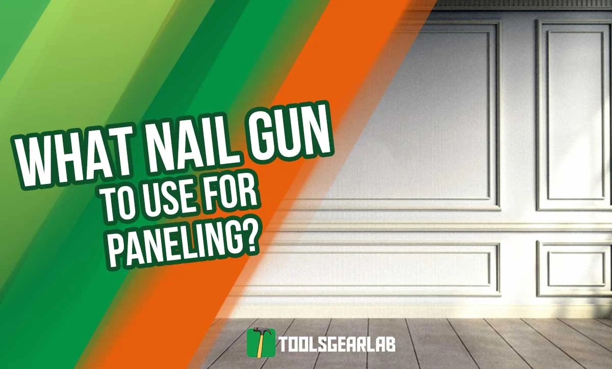 What Nail Gun To Use For Paneling? Choosing the Right Nail Gun for