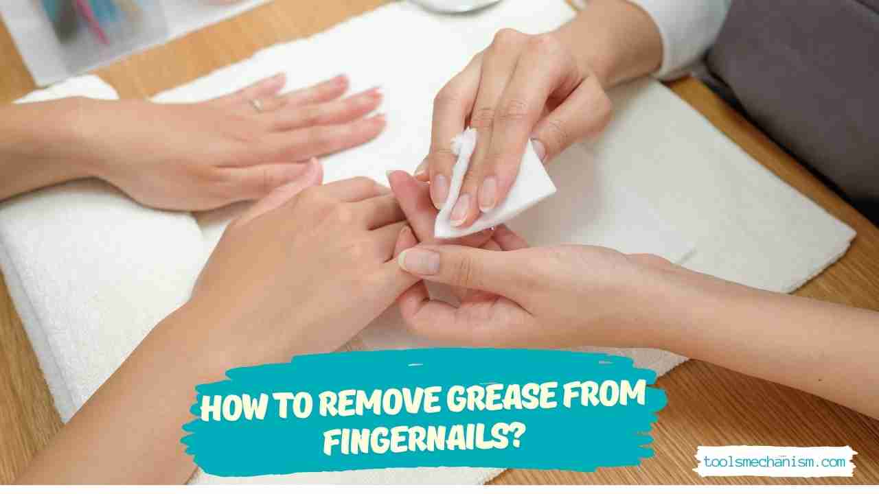 How To Remove Grease From Fingernails? 8 Steps Tools Mechanism