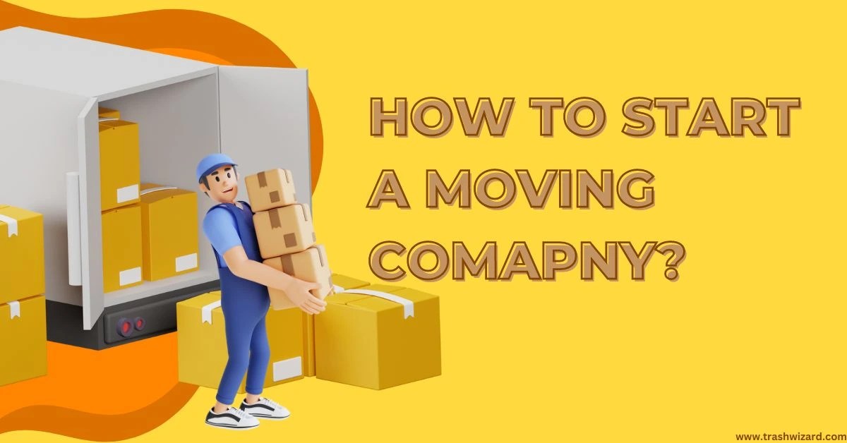 How to Start a Moving Company? A Comprehensive Guide Trash Wizard