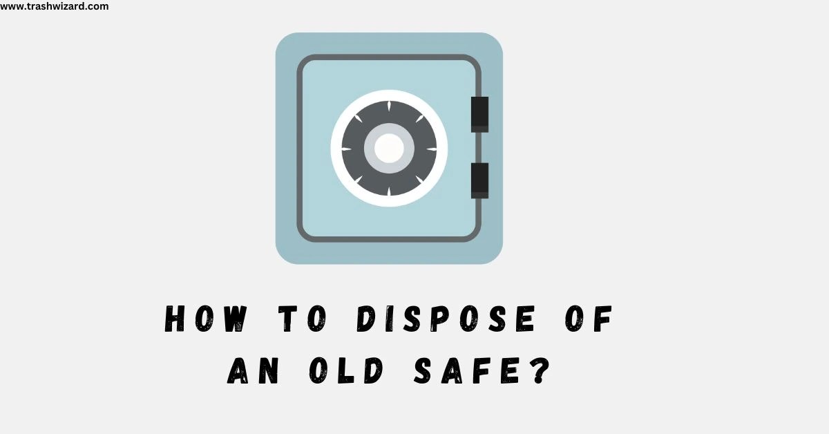 How to dispose of an Old Safe? Your Comprehensive Guide Trash Wizard