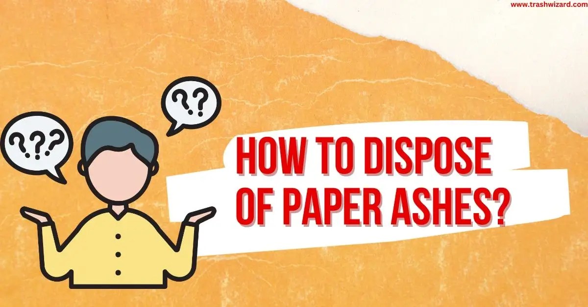 How to dispose of Paper Ashes? A Complete Guide Trash Wizard