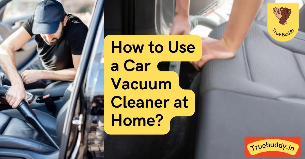 How To Use A Car Vacuum Cleaner At Home Tips And Tricks True Buddy