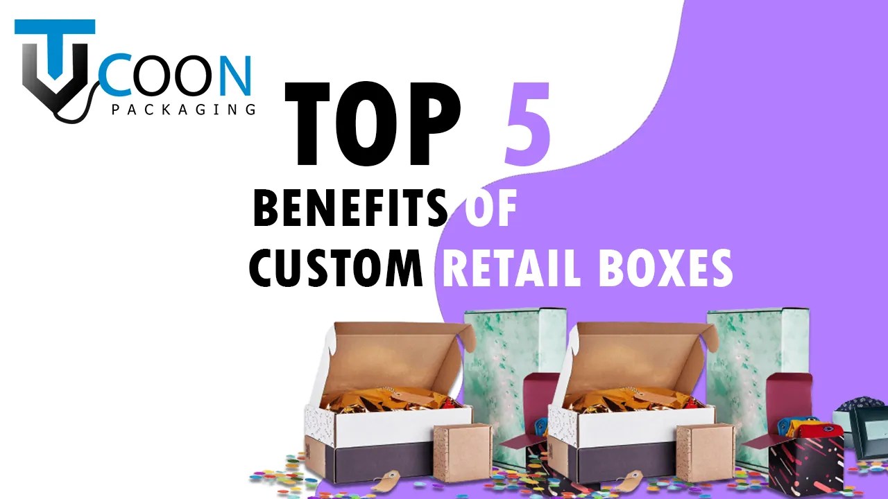Top 5 Benefits Of Custom Retail BoxesFull Guide