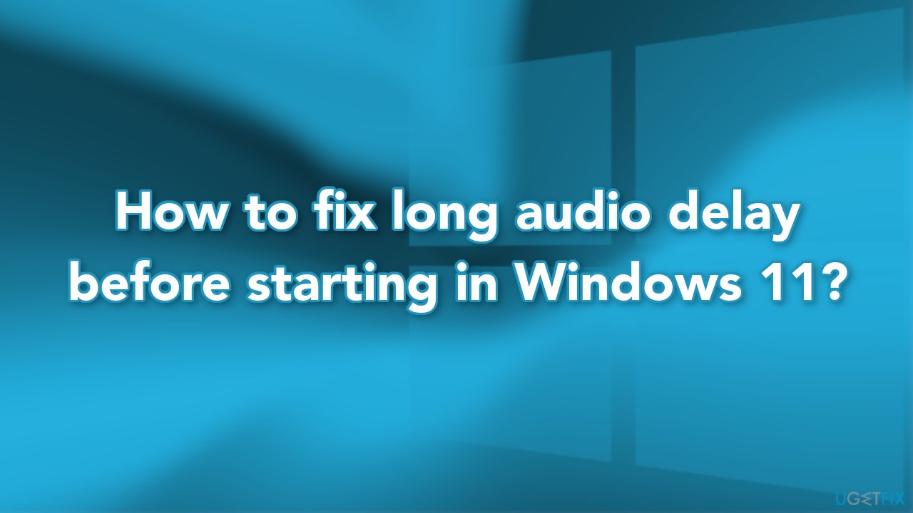 How to fix long audio delay before starting in Windows 11?