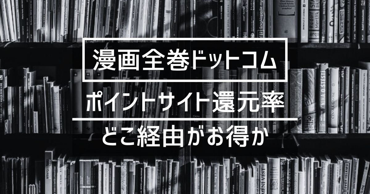 「漫画全巻ドットコム」はどのポイントサイト経由がお得か徹底比較【最高3.5還元】