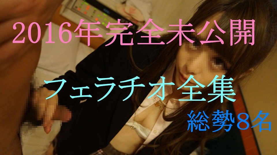 FC2PPV-728480 ２０１６年　完全未公開フェラチオ全集総勢８名　まだまだ撮影しておりました全集 - VO Server