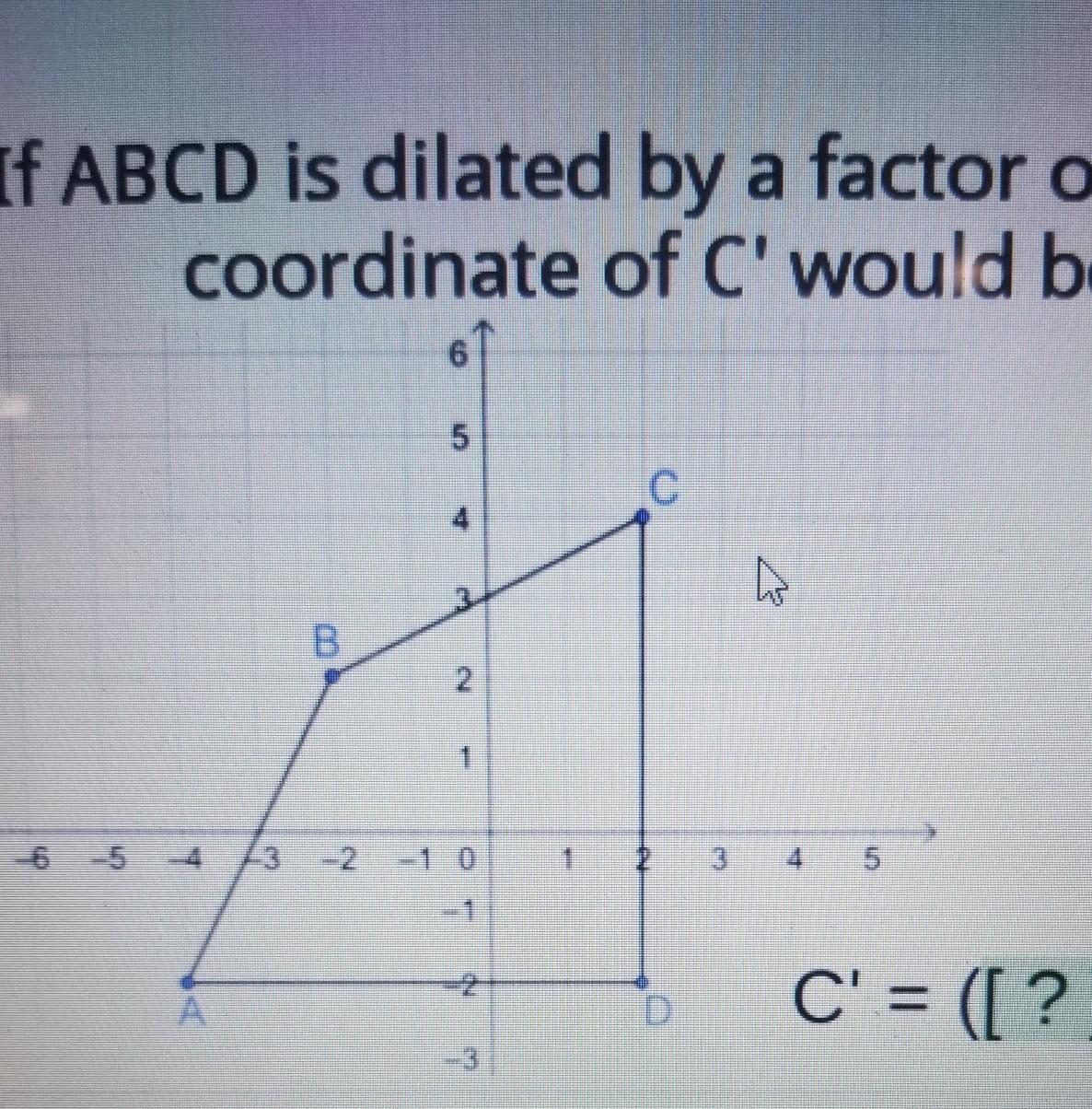 📈if ABCD is dilated by a factor of 1/2, the coordinate of C' would be