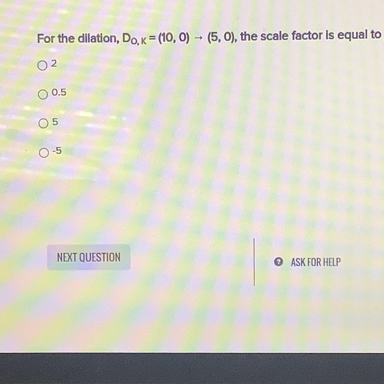 For the dilation, Do, K = (10, 0) (5, 0), the scale factor is equal to