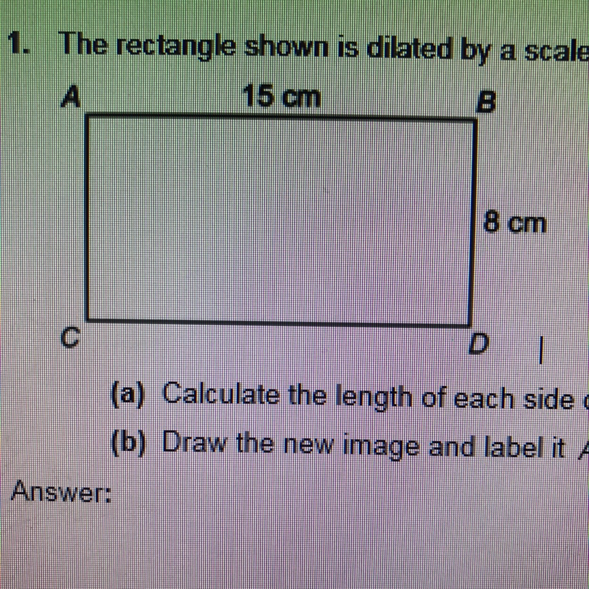 Please help! 1. The rectangle shown is dilated by a scale factor of 2