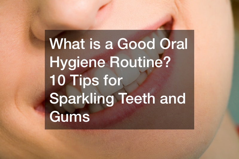 What is a Good Oral Hygiene Routine? 10 Tips for Sparkling Teeth and