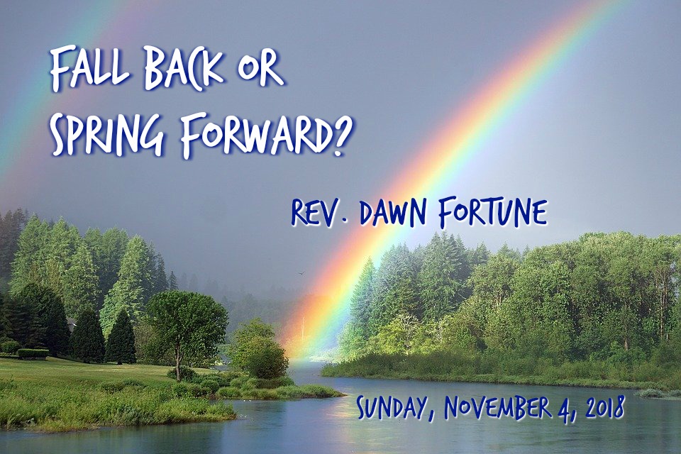 Sunday, November 4, 2018 Fall Back or Spring Forward? Rev. Dawn