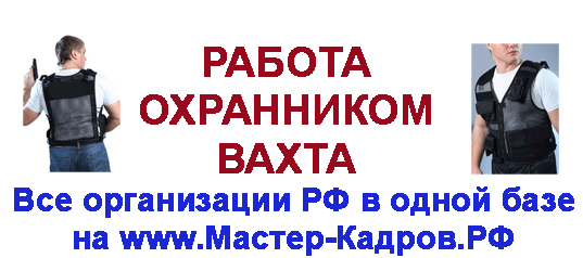 Работа охранником все предприятия России в одном месте ВАХТА, работа