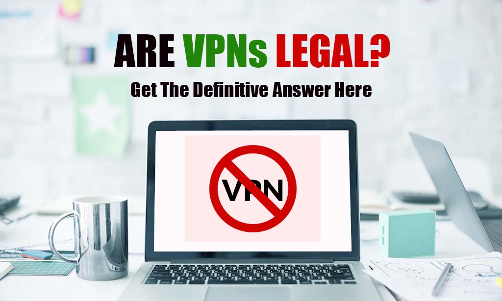 Are VPNs Legal? Get The Definitive Answer Here
