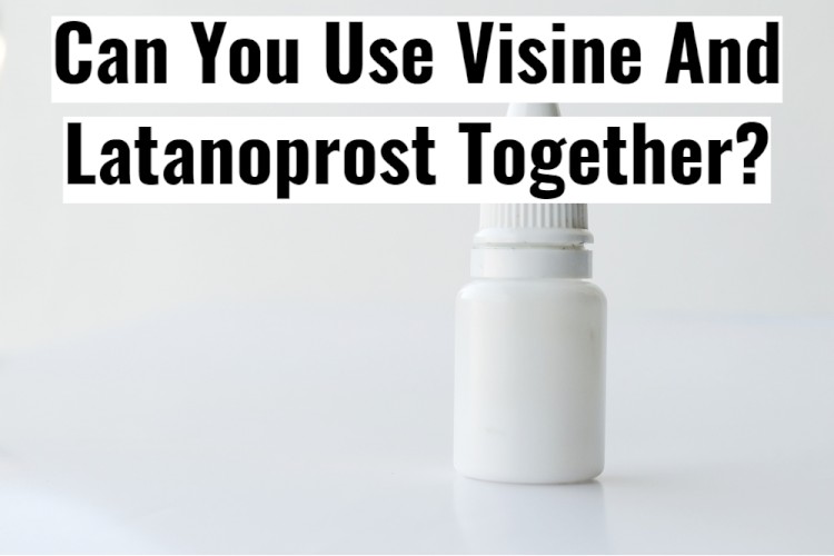 Can You Use Visine And Latanoprost Together?