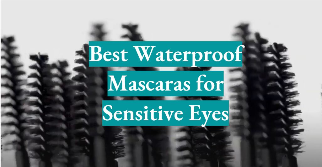 Top 5 Best Waterproof Mascaras for Sensitive Eyes [May 2024 Review