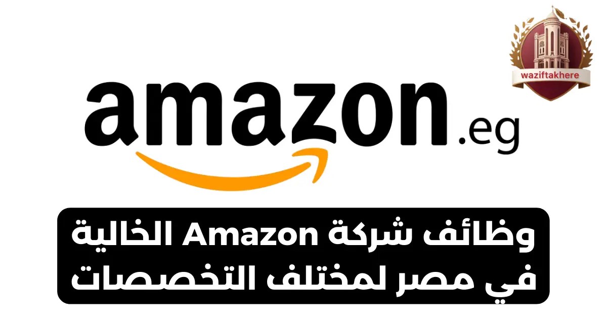 وظائف شركة Amazon الخالية في مصر لمختلف التخصصات وظيفتك هنا