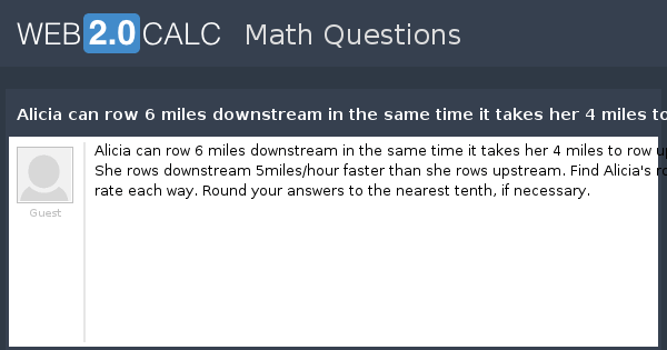 View Question - Alicia Can Row 6 Miles Downstream In The Same Time It Takes Her 4 Miles To Row Upstream. She Rows Downstream 5Miles/Hour Faster Than She Row