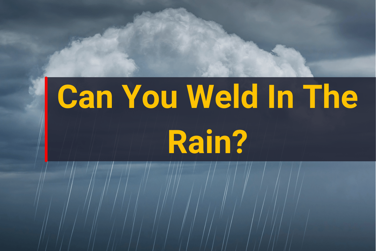 Can You Weld In The Rain? Here Is The Answer [2024]