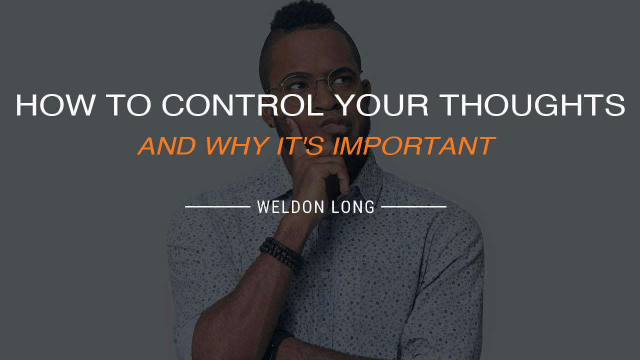 How to Control Your Thoughts and Why It's Important Weldon Long