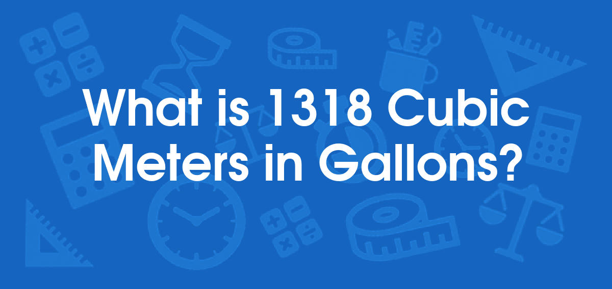 What is 1318 Cubic Meters in Gallons? Convert 1318 m3 to gal