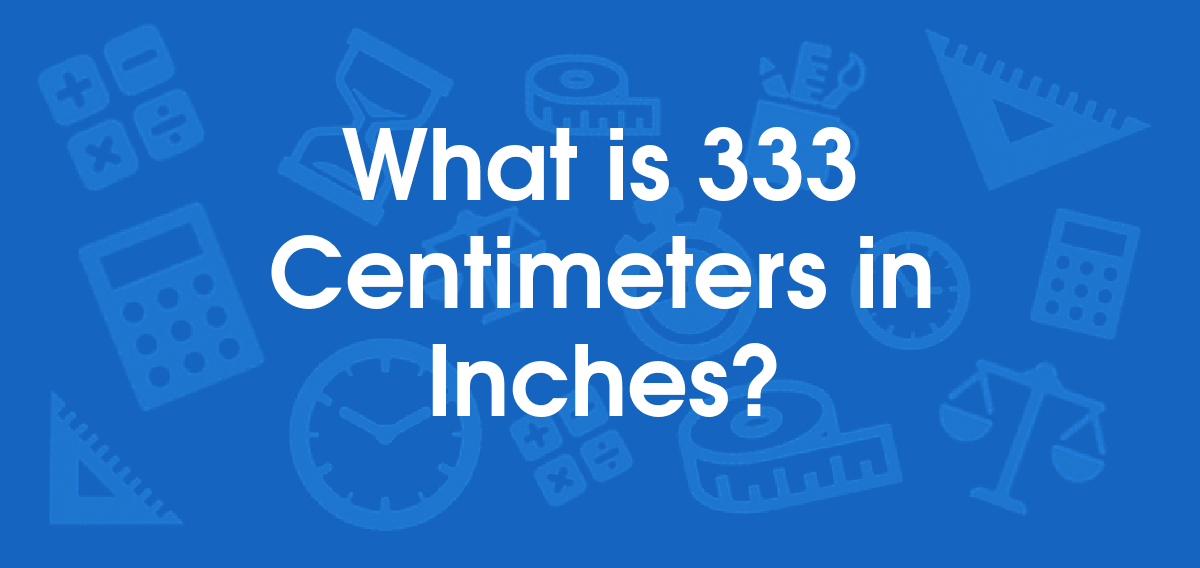 What is 333 Centimeters in Inches? Convert 333 cm to in