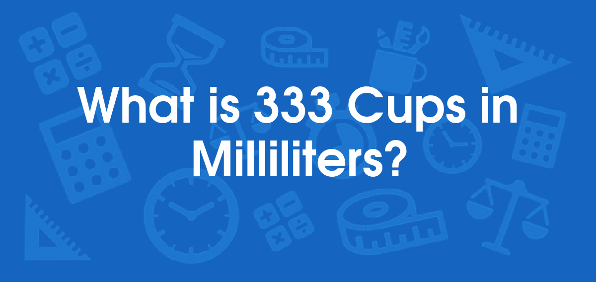 What is 333 Cups in Milliliters? Convert 333 cup to ml