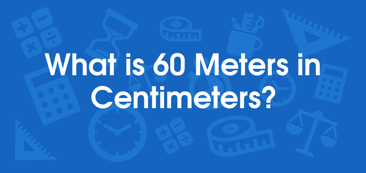 What is 60 Meters in Centimeters? Convert 60 m to cm