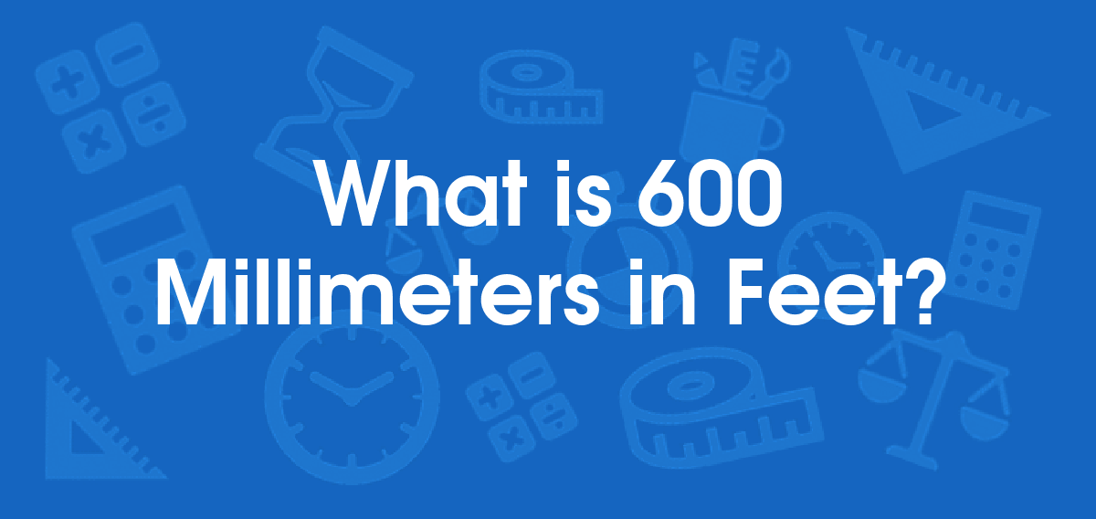 What is 600 Millimeters in Feet? Convert 600 mm to ft
