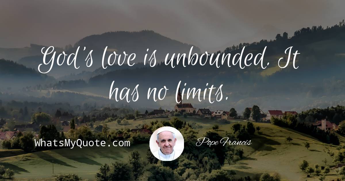 Pope Francis God's love is unbounded. It has no limits.