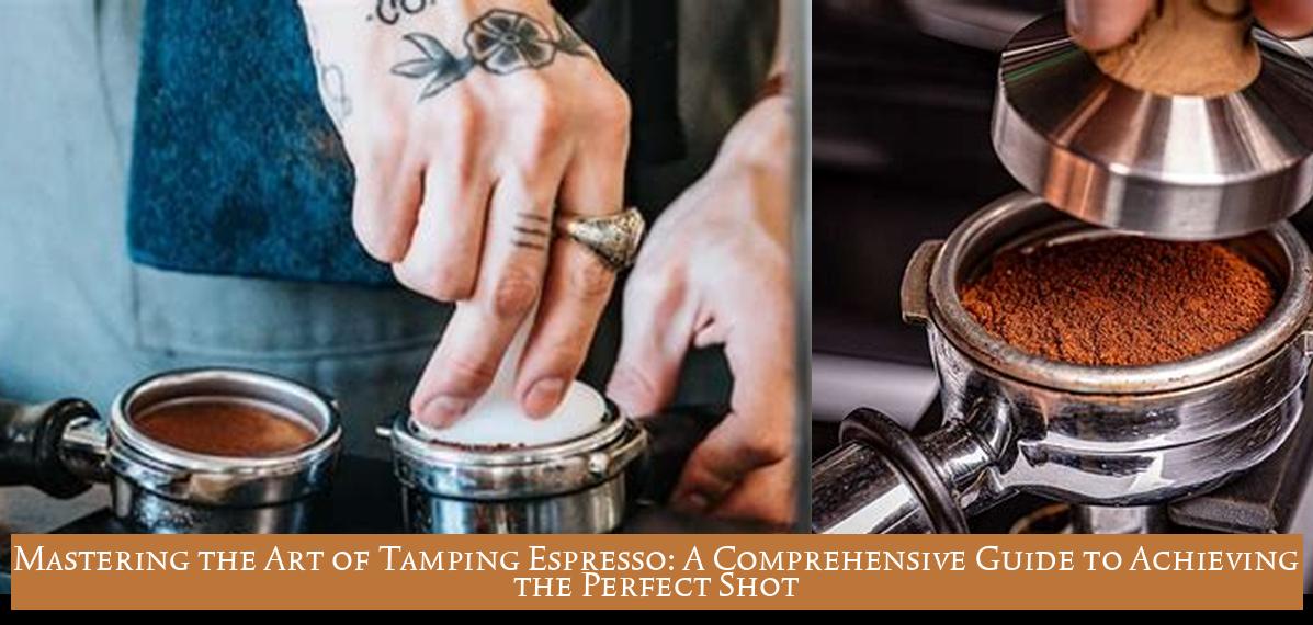Mastering the Art of Tamping Espresso: A Comprehensive Guide to