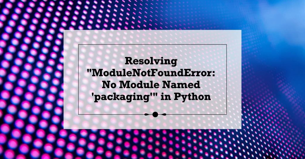 Resolving "ModuleNotFoundError No Module Named 'packaging'" in Python