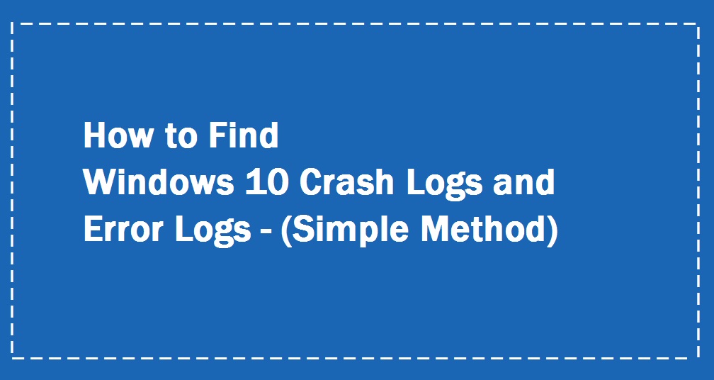 How to Find Windows 10 Crash Logs and Error Logs Windows Informer
