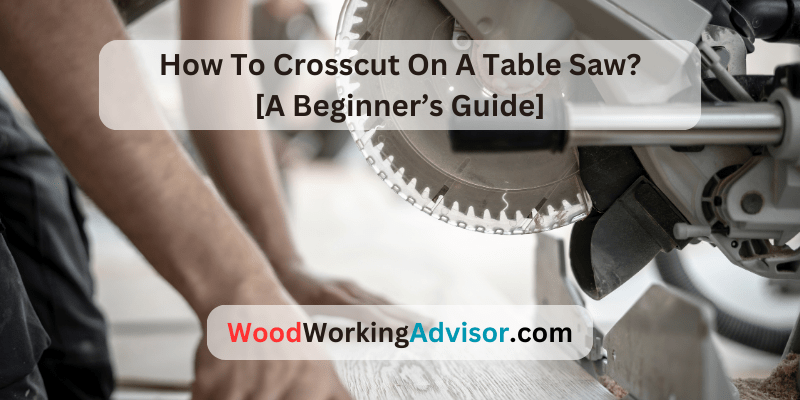 How To Crosscut On A Table Saw? [A Beginner’s Guide] – Woodworking Advisor