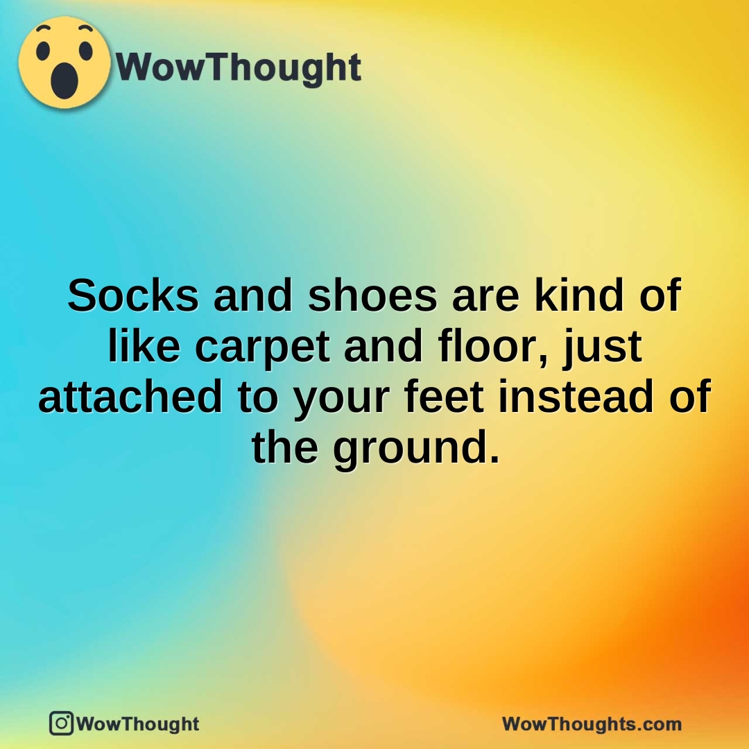 Socks and shoes are kind of like carpet and floor, just attached to
