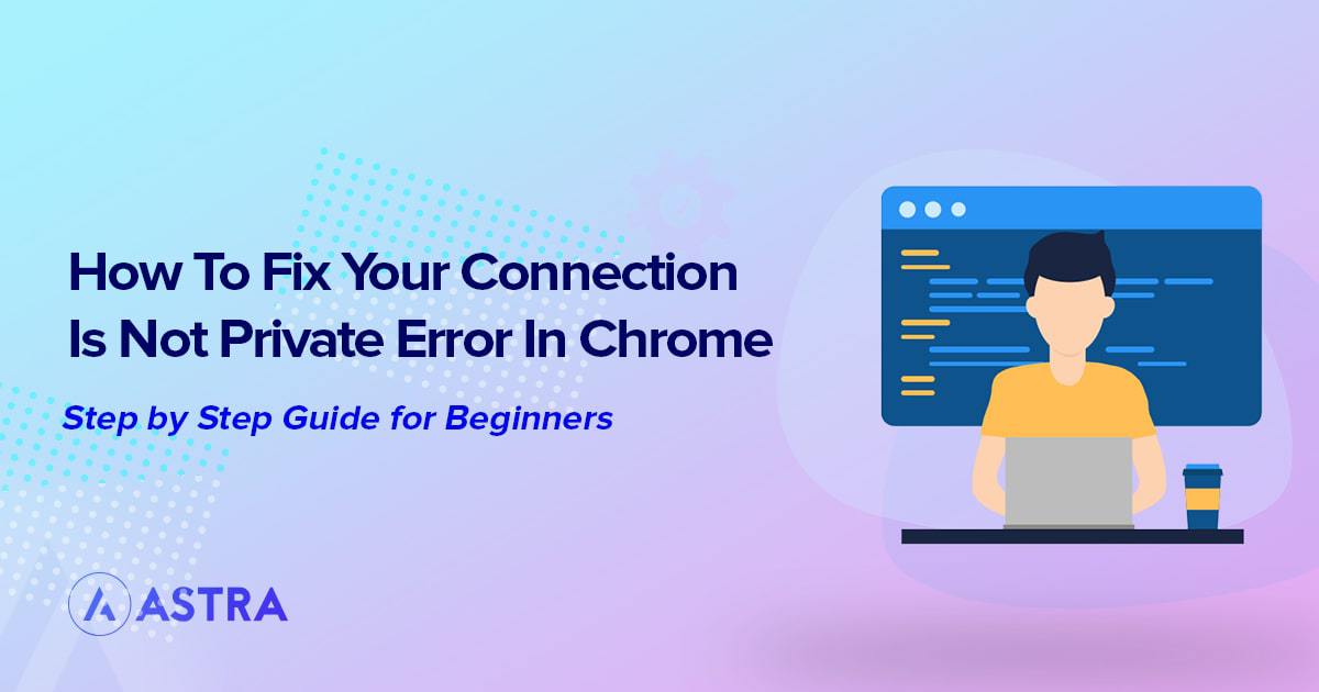 How To Fix the ‘Your Connection Is Not Private’ Errors