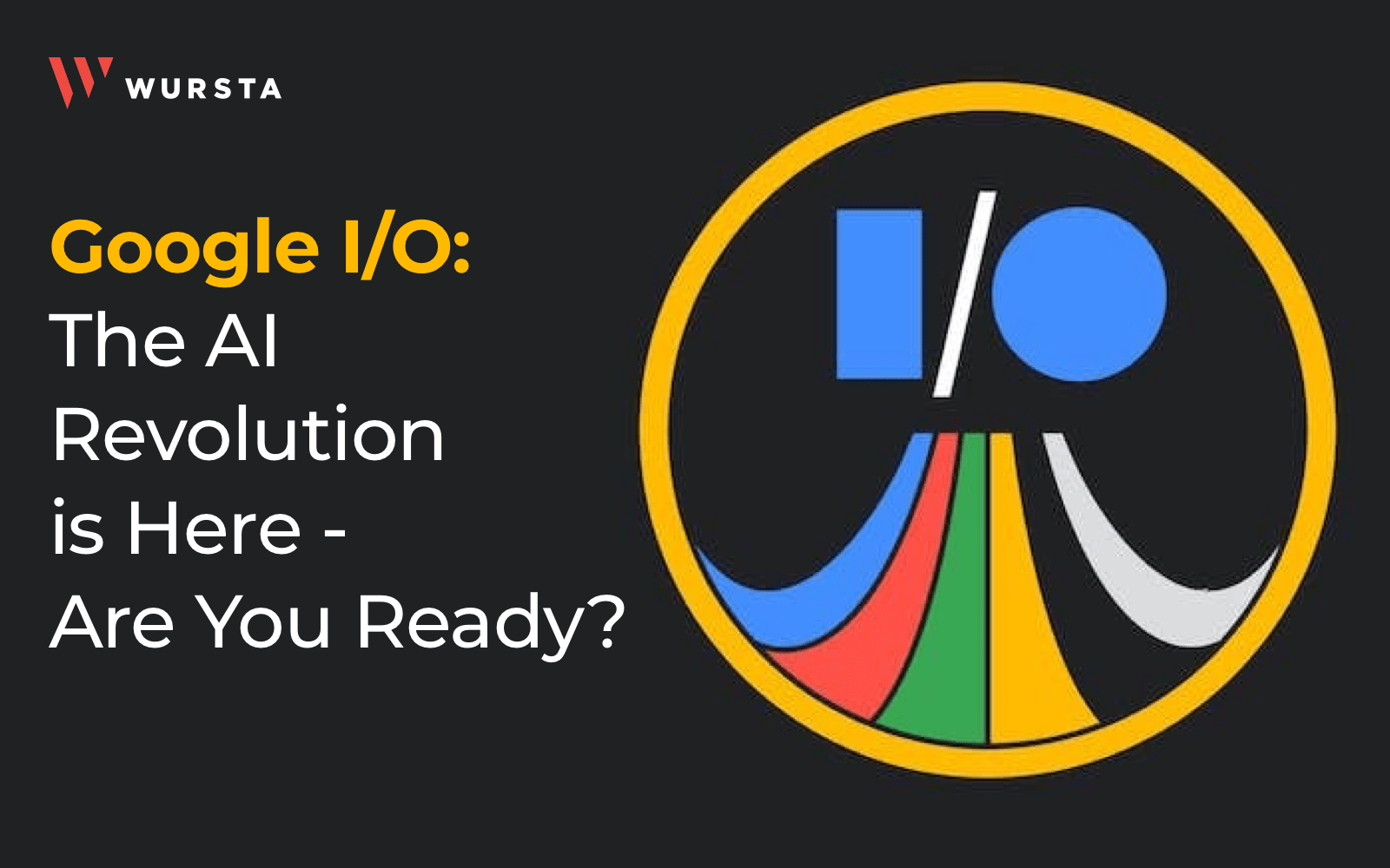 Google I/O The AI Revolution is Here Are You Ready? The Wursta