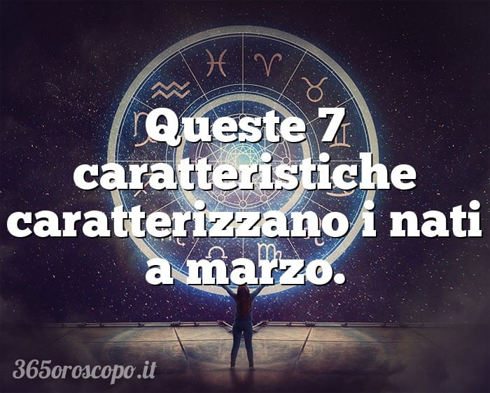 Queste 7 caratteristiche caratterizzano i nati a marzo. oroscopo