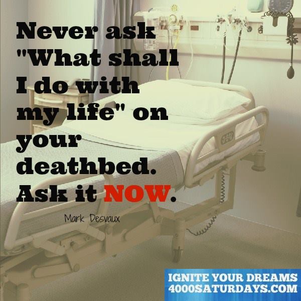 Never Ask “What Shall I Do With My Life” On Your Deathbed. Ask It Now