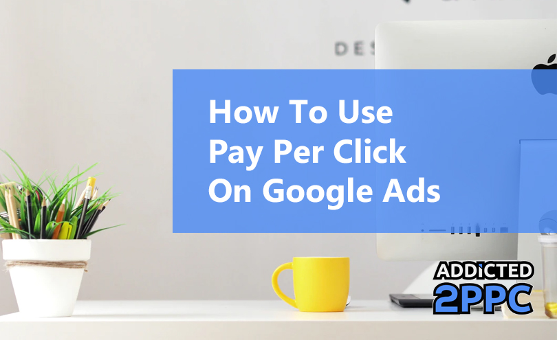How To Use Pay Per Click On Google? Addicted 2 PPC